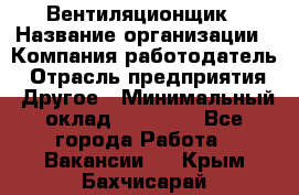 Вентиляционщик › Название организации ­ Компания-работодатель › Отрасль предприятия ­ Другое › Минимальный оклад ­ 27 000 - Все города Работа » Вакансии   . Крым,Бахчисарай